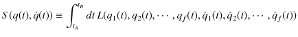 $\displaystyle S(q(t),\dot{q}(t))\equiv\int_{t_{A}}^{t_{B}}dt\,L(q_{1}(t),q_{2}(t),\cdots,q_{f}(t),\dot{q}_{1}(t),\dot{q}_{2}(t),\cdots,\dot{q}_{f}(t))$