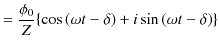 $\displaystyle =\dfrac{\phi_{0}}{Z}\{\cos⁡(\omega t-\delta)+i\sin⁡(\omega t-\delta)\}$