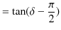 $\displaystyle =\tan(\delta-\dfrac{\pi}{2})$