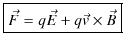 $\displaystyle \fbox{$\vec{F}=q\vec{E}+q\vec{v}\times\vec{B}$}$