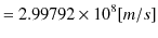 $\displaystyle =2.99792\times10^{8}[m/s]$