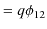 $\displaystyle =q\phi_{12}$