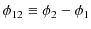 $\displaystyle \phi_{12}\equiv\phi_{2}-\phi_{1}$