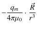 $\displaystyle -\dfrac{q_{m}}{4\pi\mu_{0}}\cdot\dfrac{\vec{R}}{r^{3}}$