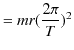 $\displaystyle =mr(\dfrac{2\pi}{T})^{2}$