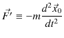 $\displaystyle \vec{F'}\equiv-m\dfrac{d^{2}\vec{x}_{0}}{dt^{2}}$