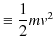 $\displaystyle \equiv\dfrac{1}{2}mv^{2}$