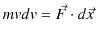 $\displaystyle mvdv=\vec{F}\cdot d\vec{x}$