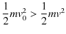 $\displaystyle \dfrac{1}{2}mv_{0}^{2}>\dfrac{1}{2}mv^{2}$