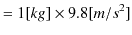 $\displaystyle =1[kg]\times9.8[m/s^{2}]$