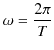 $\displaystyle \omega=\dfrac{2\pi}{T}$