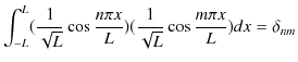 $\displaystyle \int_{-L}^{L}(\dfrac{1}{\sqrt{L}}\cos\dfrac{n\pi x}{L})(\dfrac{1}{\sqrt{L}}\cos\dfrac{m\pi x}{L})dx=\delta_{nm}$