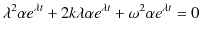 $\displaystyle \lambda^{2}\alpha e^{\lambda t}+2k\lambda\alpha e^{\lambda t}+\omega^{2}\alpha e^{\lambda t}=0$