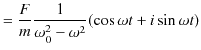 $\displaystyle =\dfrac{F}{m}\dfrac{1}{\omega_{0}^{2}-\omega^{2}}(\cos\omega t+i\sin\omega t)$