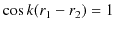 $\displaystyle \cos⁡ k(r_{1}-r_{2})=1$