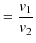 $\displaystyle =\dfrac{v_{1}}{v_{2}}$