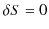 $\displaystyle \delta S=0$