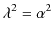 $\displaystyle \lambda^{2}=\alpha^{2}$