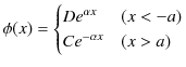 $\displaystyle \phi(x)=\begin{cases}
 De^{\alpha x} & (x<-a)\\ 
 Ce^{-\alpha x} & (x>a)
 \end{cases}$