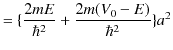 $\displaystyle =\{\dfrac{2mE}{\hbar^{2}}+\dfrac{2m(V_{0}-E)}{\hbar^{2}}\}a^{2}$