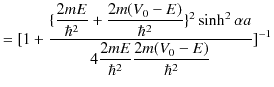 $\displaystyle =[1+\dfrac{\{\dfrac{2mE}{\hbar^{2}}+\dfrac{2m(V_{0}-E)}{\hbar^2}\...
...\sinh^{2}\alpha a}{4\dfrac{2mE}{\hbar^{2}}\dfrac{2m(V_{0}-E)}{\hbar^{2}}}]^{-1}$