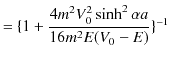 $\displaystyle =\{1+\dfrac{4m^{2}V_{0}^{2}\sinh^{2}\alpha a}{16m^{2}E(V_{0}-E)}\}^{-1}$