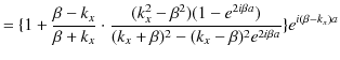 $\displaystyle =\{1+\dfrac{\beta-k_{x}}{\beta+k_{x}}\cdot\dfrac{(k_{x}^{2}-\beta...
...eta a})}{(k_{x}+\beta)^{2}-(k_{x}-\beta)^{2}e^{2i\beta a}}\}e^{i(\beta-k_{x})a}$