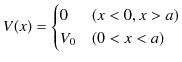 $\displaystyle V(x)=\begin{cases}
0 & (x<0,x>a)\\
V_{0} & (0<x<a)
\end{cases}$