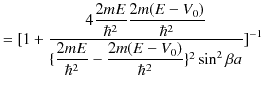 $\displaystyle =[1+\dfrac{4\dfrac{2mE}{\hbar^{2}}\dfrac{2m(E-V_{0})}{\hbar^{2}}}...
...frac{2mE}{\hbar^{2}}-\dfrac{2m(E-V_{0})}{\hbar^{2}}\}^{2}\sin^{2}\beta a}]^{-1}$