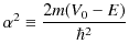 $\displaystyle \alpha^{2}\equiv\dfrac{2m(V_{0}-E)}{\hbar^{2}}$