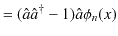 $\displaystyle =(\hat{a}\hat{a}^{\dagger}-1)\hat{a}\phi_{n}(x)$