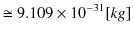 $\displaystyle \cong9.109\times10^{-31}[kg]$