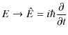 $\displaystyle E\to\hat{E}=i\hbar\dfrac{\partial}{\partial t}$