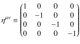 $\displaystyle \eta^{\mu\nu}\equiv
\begin{pmatrix}
1&0&0&0\\
0&-1&0&0\\
0&0&-1&0\\
0&0&0&-1
\end{pmatrix}$