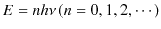 $\displaystyle E=nh\nu\,(n=0,1,2,\cdots)$