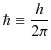 $\displaystyle \hbar\equiv\dfrac{h}{2\pi}$