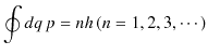 $\displaystyle \oint dq\,p=nh\,(n=1,2,3,\cdots)$