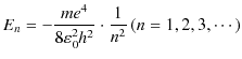$\displaystyle E_{n}=-\dfrac{me^{4}}{8\varepsilon_{0}^{2}h^{2}}\cdot\dfrac{1}{n^{2}}\,(n=1,2,3,\cdots)$