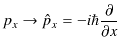 $\displaystyle p_{x}\to\hat{p}_{x}=-i\hbar\dfrac{\partial}{\partial x}$