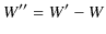 $\displaystyle W''=W'-W$